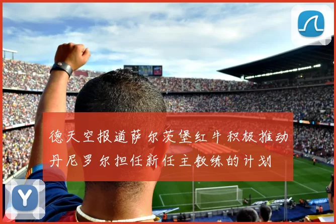 德天空报道萨尔茨堡红牛积极推动丹尼罗尔担任新任主教练的计划