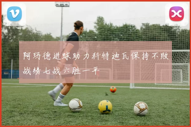 阿玛德进球助力科特迪瓦保持不败战绩七战六胜一平