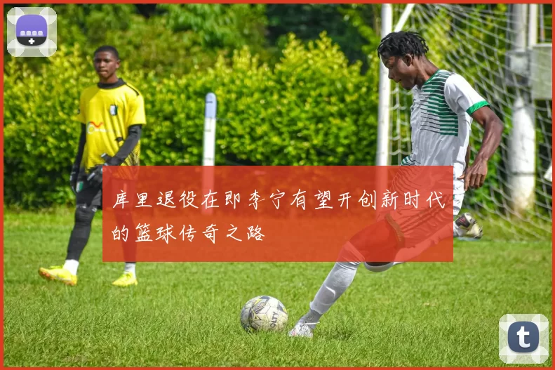 库里退役在即李宁有望开创新时代的篮球传奇之路