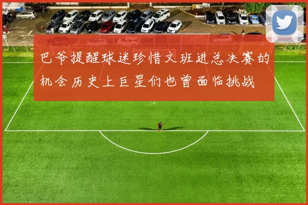 巴爷提醒球迷珍惜文班进总决赛的机会历史上巨星们也曾面临挑战