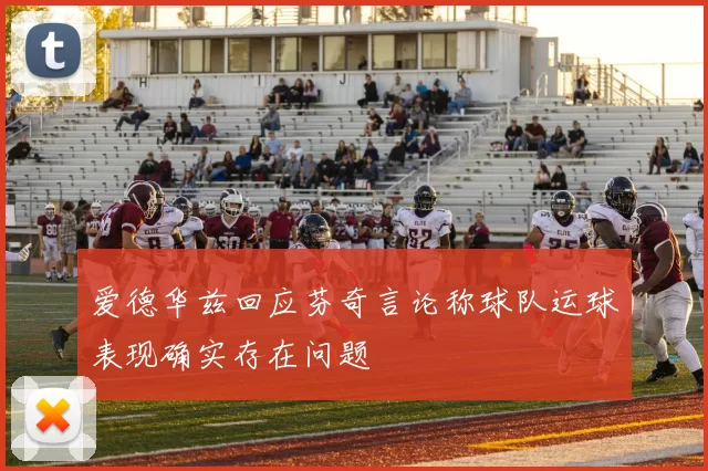 爱德华兹回应芬奇言论称球队运球表现确实存在问题
