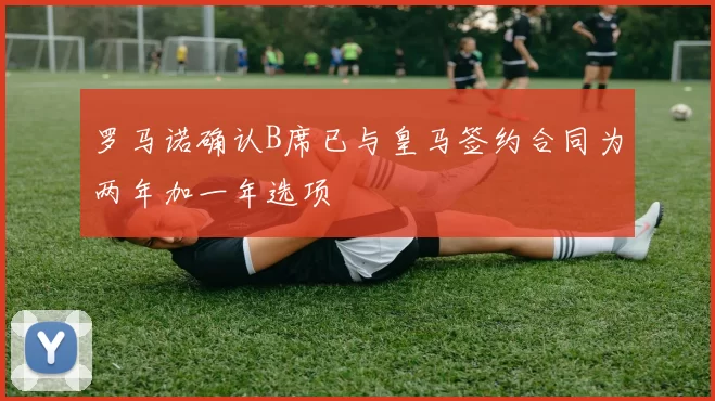 罗马诺确认B席已与皇马签约合同为两年加一年选项