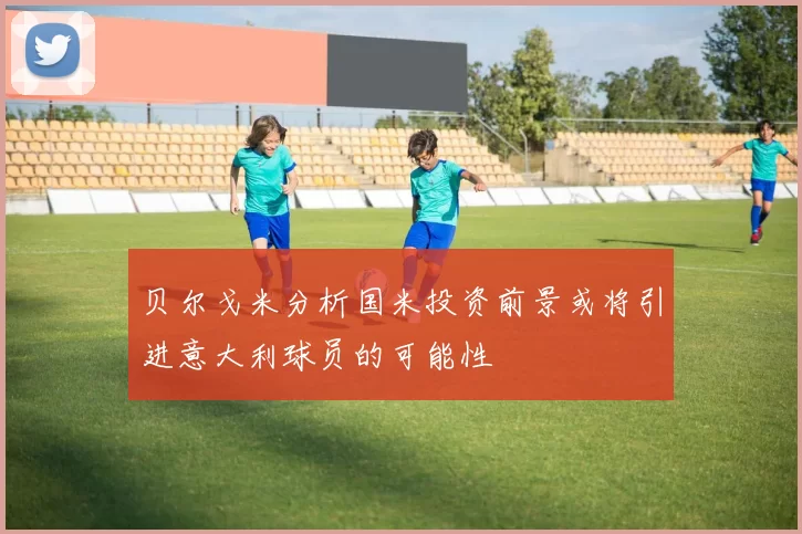 贝尔戈米分析国米投资前景或将引进意大利球员的可能性