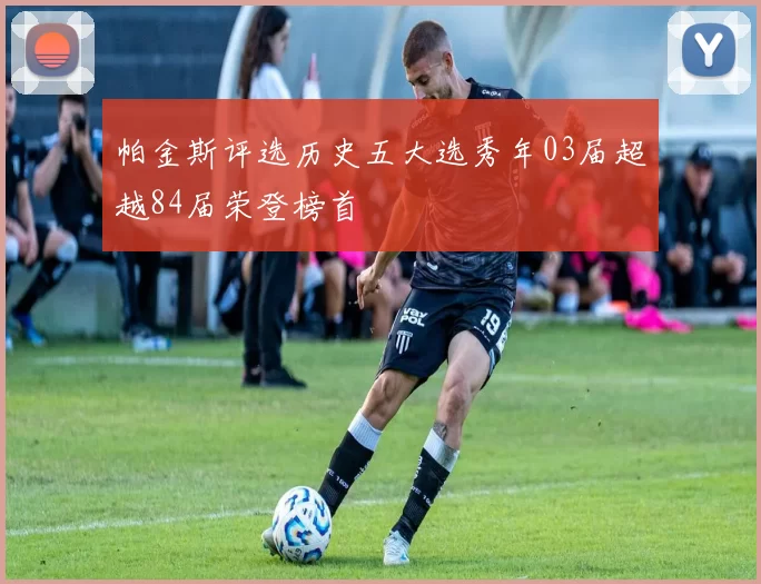 帕金斯评选历史五大选秀年03届超越84届荣登榜首
