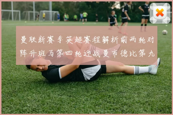 曼联新赛季英超赛程解析前两轮对阵升班马第四轮迎战曼市德比第九轮挑战蓝军