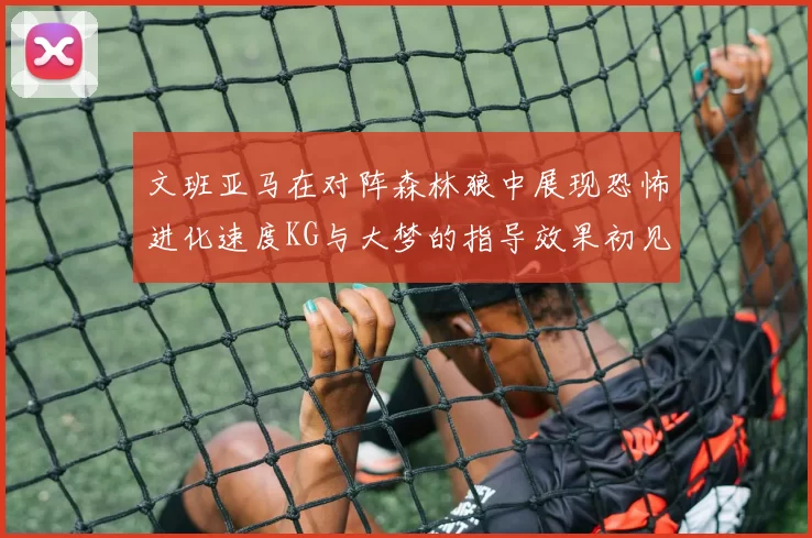 文班亚马在对阵森林狼中展现恐怖进化速度KG与大梦的指导效果初见成效