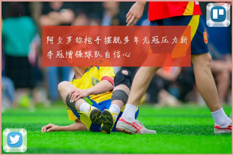 阿圭罗称枪手摆脱多年无冠压力新夺冠增强球队自信心