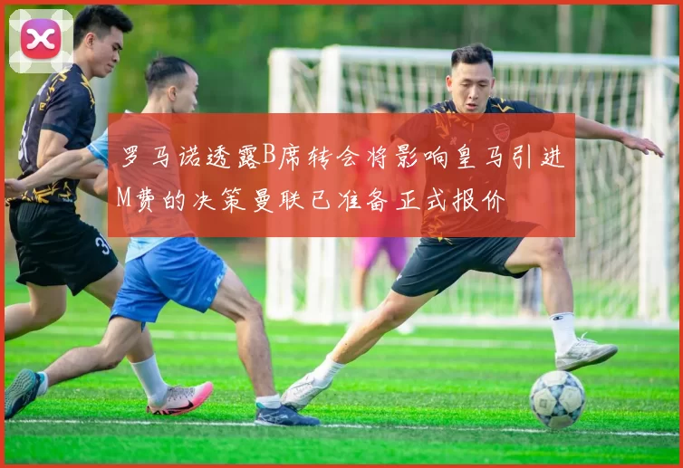 罗马诺透露B席转会将影响皇马引进M费的决策曼联已准备正式报价