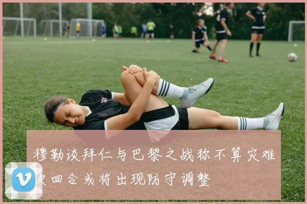 穆勒谈拜仁与巴黎之战称不算灾难次回合或将出现防守调整