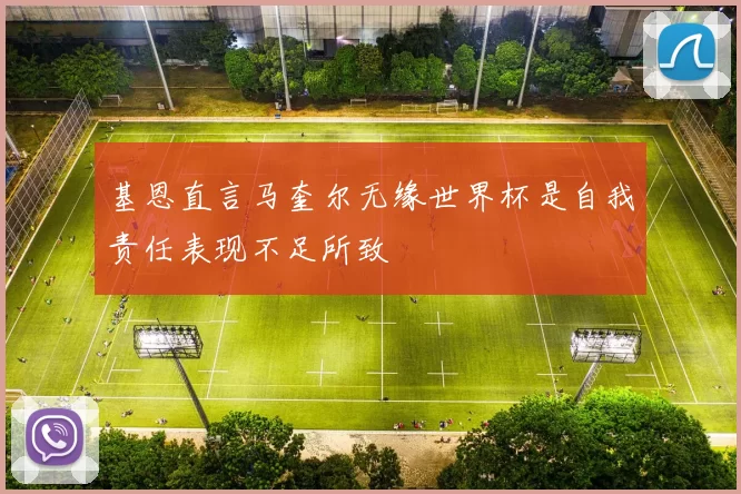 基恩直言马奎尔无缘世界杯是自我责任表现不足所致