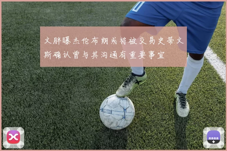 文胖曝杰伦布朗或将被交易史蒂文斯确认曾与其沟通有重要事宜