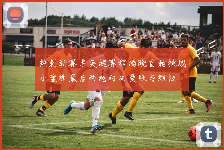 热刺新赛季英超赛程揭晓首轮挑战小蜜蜂最后两轮对决曼联与维拉
