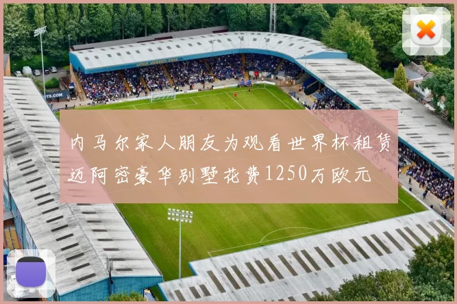 内马尔家人朋友为观看世界杯租赁迈阿密豪华别墅花费1250万欧元