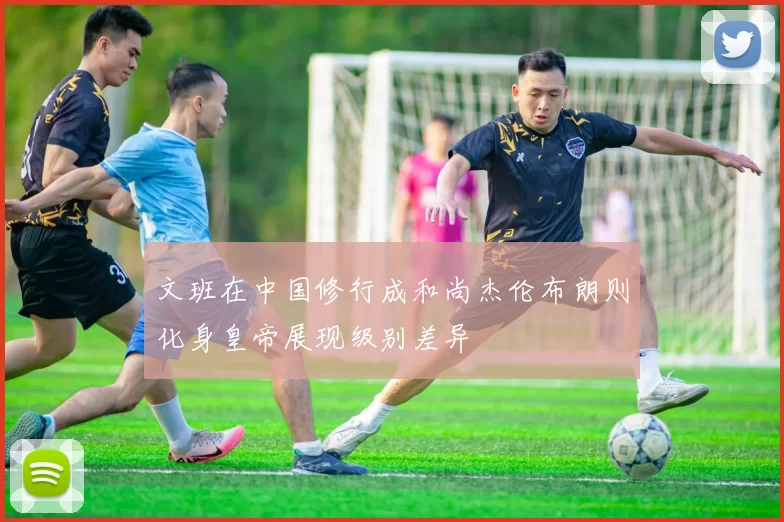 文班在中国修行成和尚杰伦布朗则化身皇帝展现级别差异