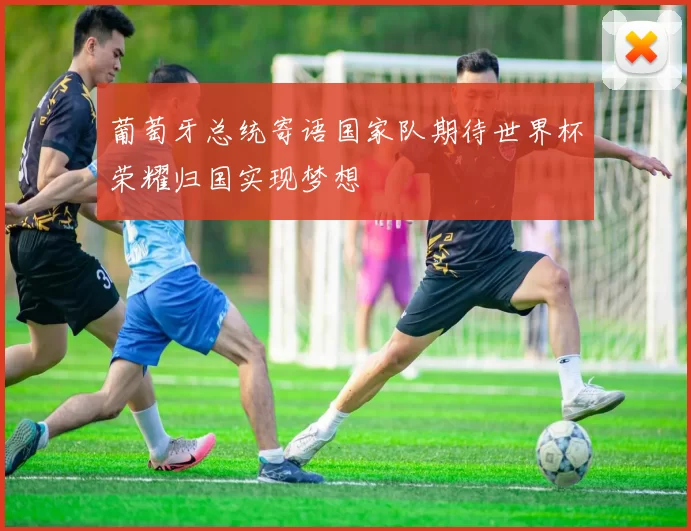 葡萄牙总统寄语国家队期待世界杯荣耀归国实现梦想